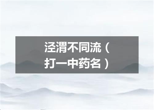 泾渭不同流（打一中药名）