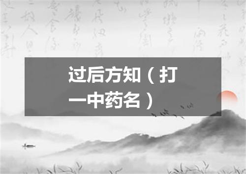 过后方知（打一中药名）