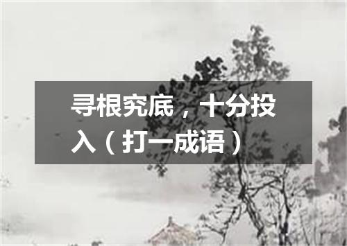 寻根究底，十分投入（打一成语）