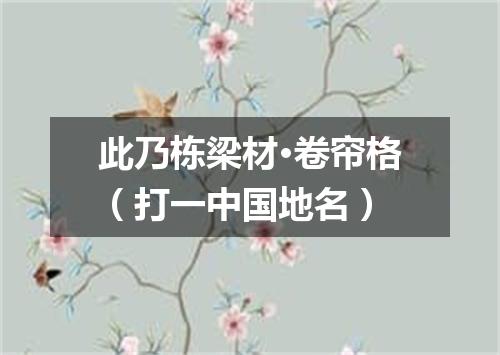 此乃栋梁材·卷帘格（打一中国地名）