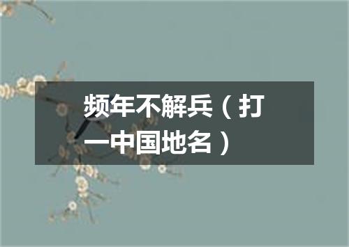 频年不解兵（打一中国地名）