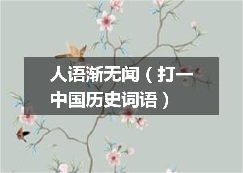 人语渐无闻（打一中国历史词语）