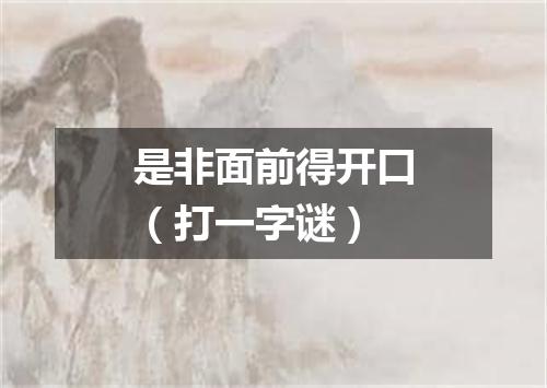 是非面前得开口（打一字谜）