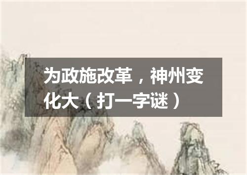 为政施改革，神州变化大（打一字谜）