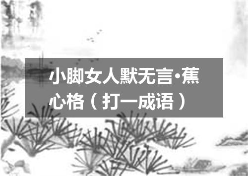 小脚女人默无言·蕉心格（打一成语）