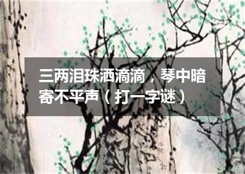 三两泪珠洒滴滴，琴中暗寄不平声（打一字谜）