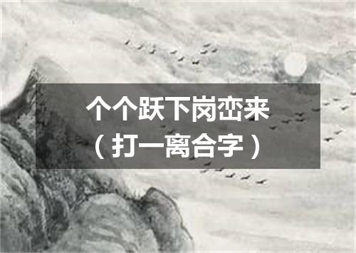 个个跃下岗峦来（打一离合字）