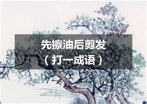 先擦油后剪发（打一成语）