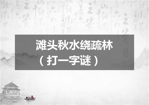 滩头秋水绕疏林（打一字谜）