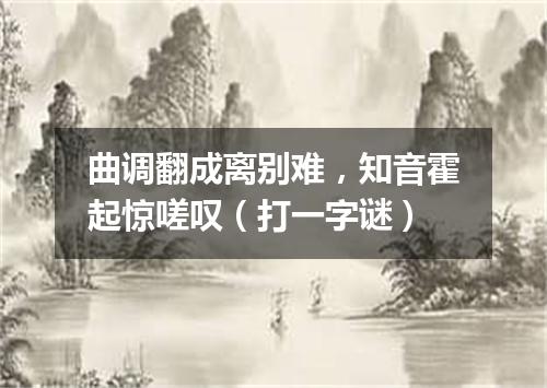 曲调翻成离别难，知音霍起惊嗟叹（打一字谜）