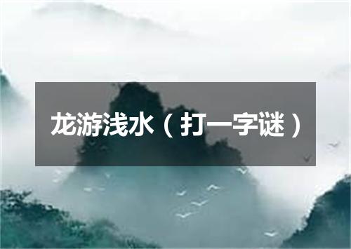 龙游浅水（打一字谜）