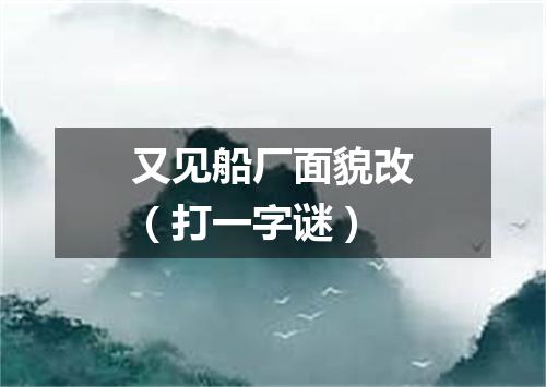 又见船厂面貌改（打一字谜）