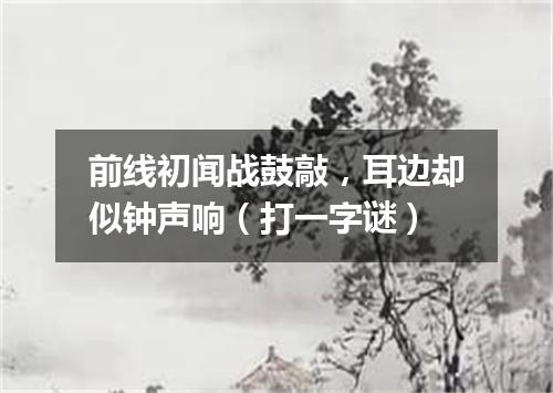 前线初闻战鼓敲，耳边却似钟声响（打一字谜）