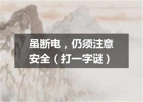 虽断电，仍须注意安全（打一字谜）