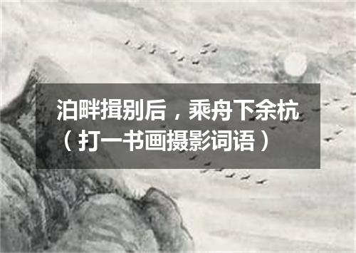 泊畔揖别后，乘舟下余杭（打一书画摄影词语）