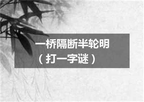 一桥隔断半轮明（打一字谜）