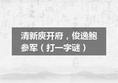 清新庾开府，俊逸鲍参军（打一字谜）