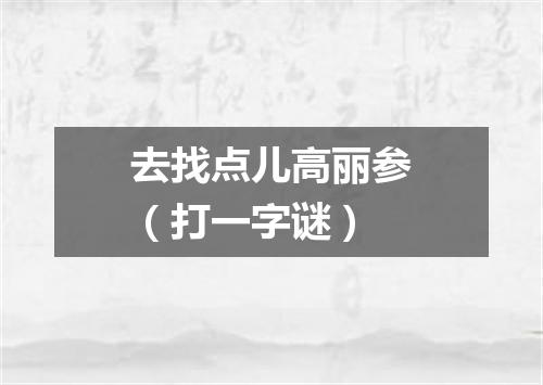 去找点儿高丽参（打一字谜）