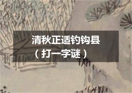 清秋正适钓钩县（打一字谜）