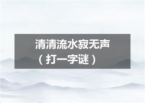 清清流水寂无声（打一字谜）