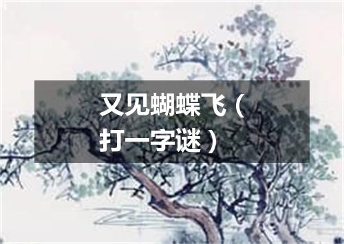 又见蝴蝶飞（打一字谜）