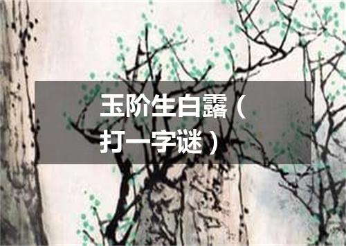 玉阶生白露（打一字谜）