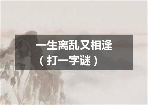 一生离乱又相逢（打一字谜）