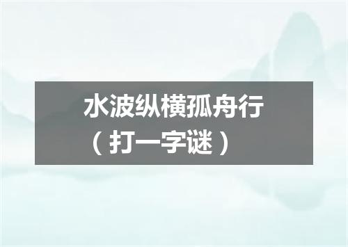 水波纵横孤舟行（打一字谜）