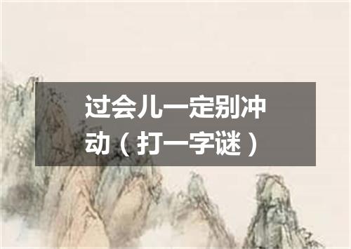 过会儿一定别冲动（打一字谜）