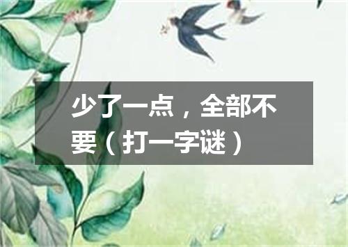 少了一点，全部不要（打一字谜）