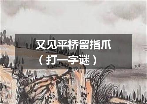 又见平桥留指爪（打一字谜）