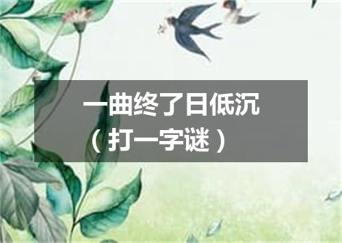 一曲终了日低沉（打一字谜）