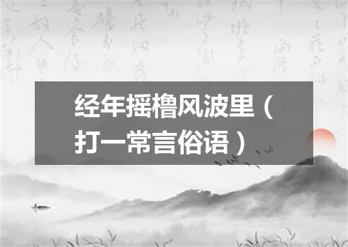 经年摇橹风波里（打一常言俗语）