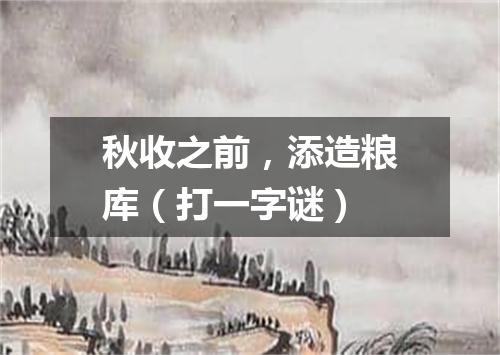 秋收之前，添造粮库（打一字谜）