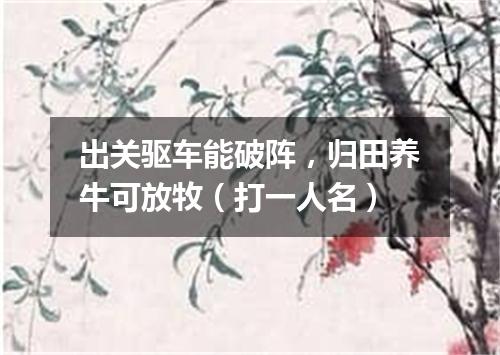 出关驱车能破阵，归田养牛可放牧（打一人名）