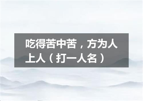 吃得苦中苦，方为人上人（打一人名）