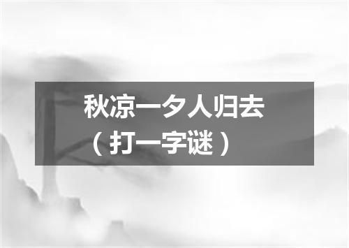 秋凉一夕人归去（打一字谜）