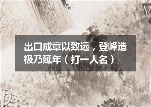 出口成章以致远，登峰造极乃延年（打一人名）