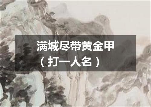 满城尽带黄金甲（打一人名）