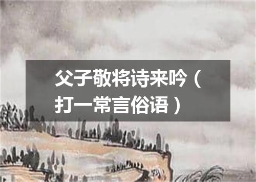 父子敬将诗来吟（打一常言俗语）