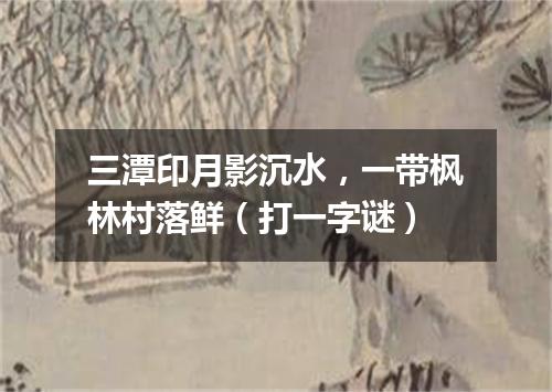 三潭印月影沉水，一带枫林村落鲜（打一字谜）