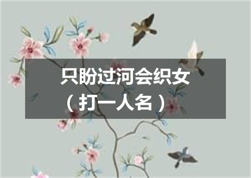 只盼过河会织女（打一人名）