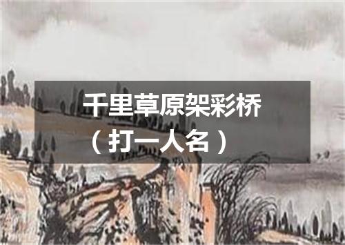 千里草原架彩桥（打一人名）