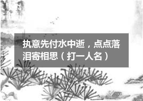 执意先付水中逝，点点落泪寄相思（打一人名）