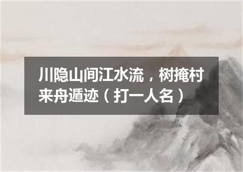 川隐山间江水流，树掩村来舟遁迹（打一人名）