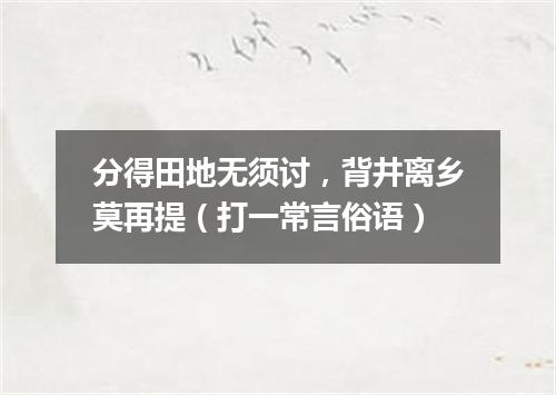 分得田地无须讨，背井离乡莫再提（打一常言俗语）