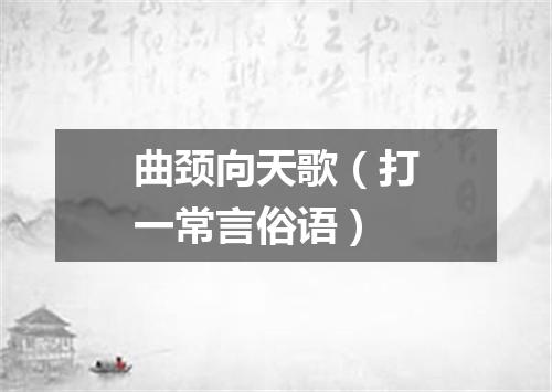 曲颈向天歌（打一常言俗语）