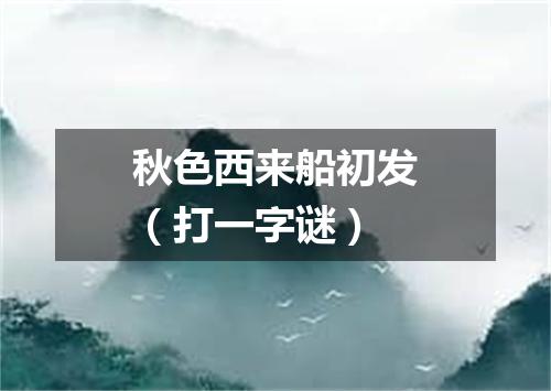 秋色西来船初发（打一字谜）