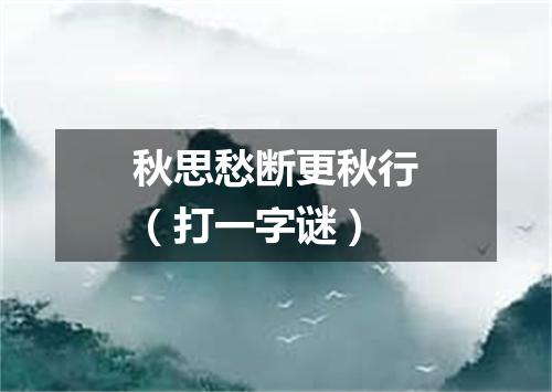 秋思愁断更秋行（打一字谜）