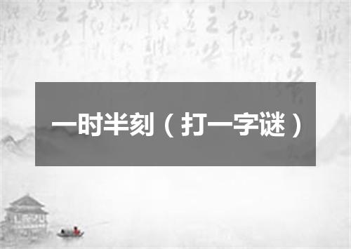 一时半刻（打一字谜）